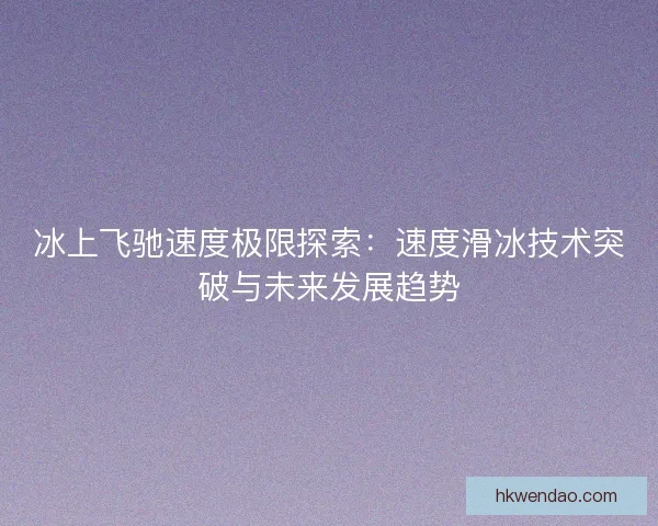 冰上飞驰速度极限探索：速度滑冰技术突破与未来发展趋势
