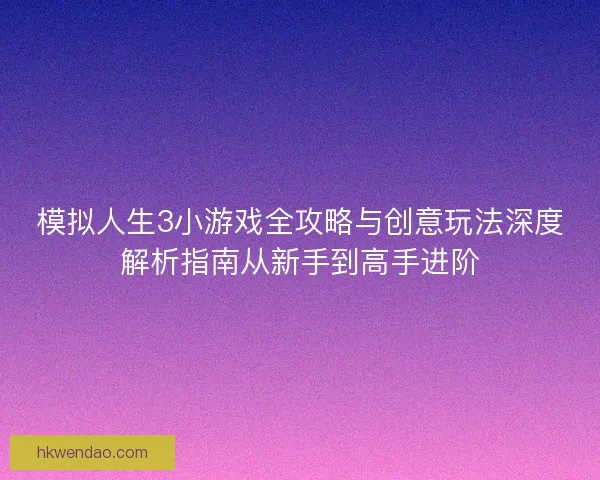 模拟人生3小游戏全攻略与创意玩法深度解析指南从新手到高手进阶