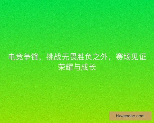 电竞争锋，挑战无畏胜负之外，赛场见证荣耀与成长