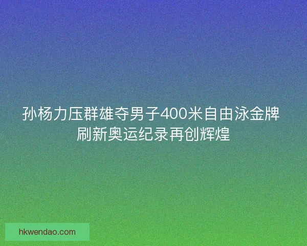 孙杨力压群雄夺男子400米自由泳金牌 刷新奥运纪录再创辉煌