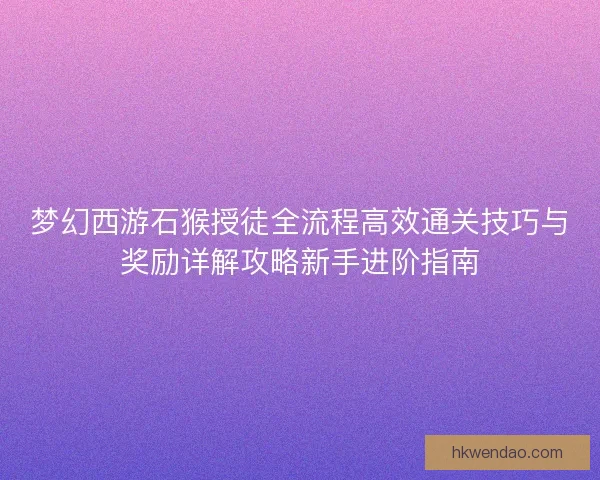 梦幻西游石猴授徒全流程高效通关技巧与奖励详解攻略新手进阶指南