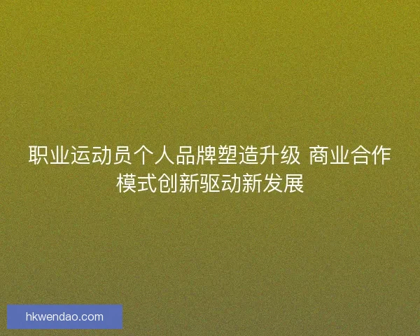 职业运动员个人品牌塑造升级 商业合作模式创新驱动新发展
