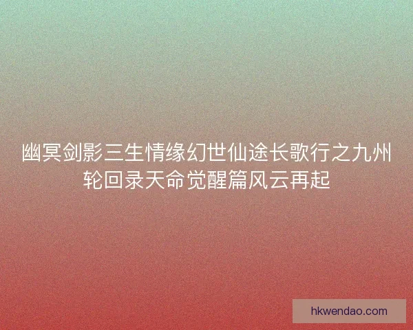 幽冥剑影三生情缘幻世仙途长歌行之九州轮回录天命觉醒篇风云再起