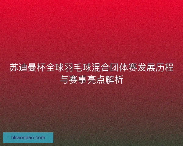 苏迪曼杯全球羽毛球混合团体赛发展历程与赛事亮点解析