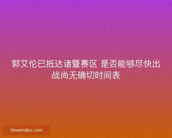 郭艾伦已抵达诸暨赛区 是否能够尽快出战尚无确切时间表