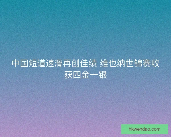 中国短道速滑再创佳绩 维也纳世锦赛收获四金一银