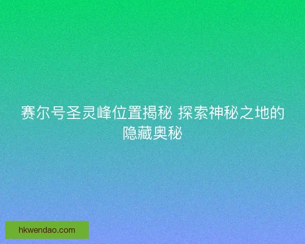 赛尔号圣灵峰位置揭秘 探索神秘之地的隐藏奥秘
