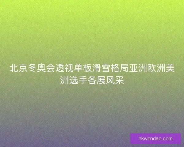 北京冬奥会透视单板滑雪格局亚洲欧洲美洲选手各展风采