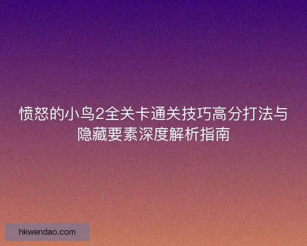 愤怒的小鸟2全关卡通关技巧高分打法与隐藏要素深度解析指南