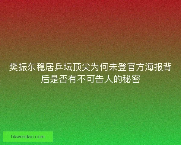 樊振东稳居乒坛顶尖为何未登官方海报背后是否有不可告人的秘密