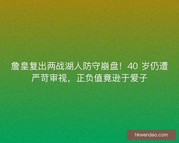 詹皇复出两战湖人防守崩盘！40 岁仍遭严苛审视，正负值竟逊于爱子