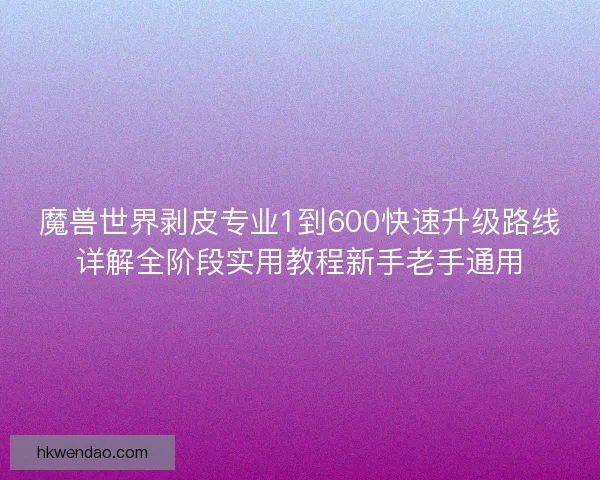 魔兽世界剥皮专业1到600快速升级路线详解全阶段实用教程新手老手通用