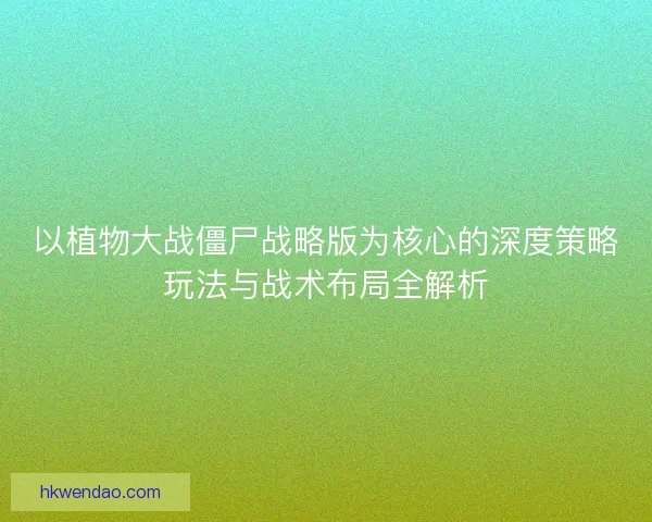 以植物大战僵尸战略版为核心的深度策略玩法与战术布局全解析