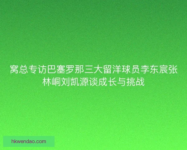 窝总专访巴塞罗那三大留洋球员李东宸张林峒刘凯源谈成长与挑战