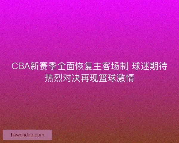 CBA新赛季全面恢复主客场制 球迷期待热烈对决再现篮球激情
