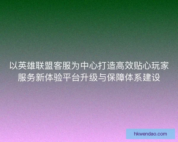 以英雄联盟客服为中心打造高效贴心玩家服务新体验平台升级与保障体系建设
