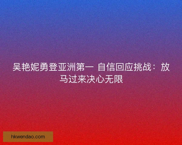 吴艳妮勇登亚洲第一 自信回应挑战：放马过来决心无限
