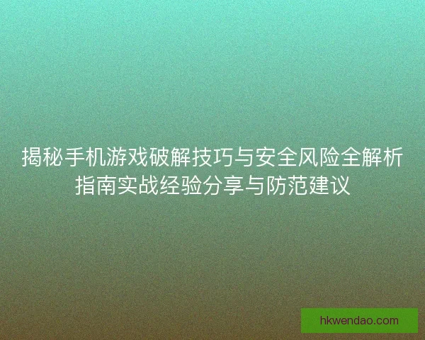 揭秘手机游戏破解技巧与安全风险全解析指南实战经验分享与防范建议
