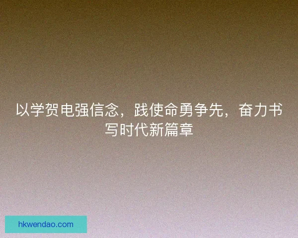以学贺电强信念，践使命勇争先，奋力书写时代新篇章