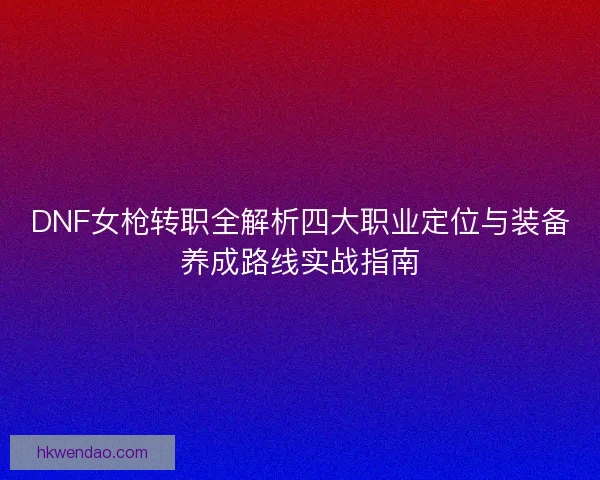 DNF女枪转职全解析四大职业定位与装备养成路线实战指南