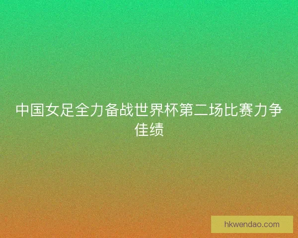 中国女足全力备战世界杯第二场比赛力争佳绩