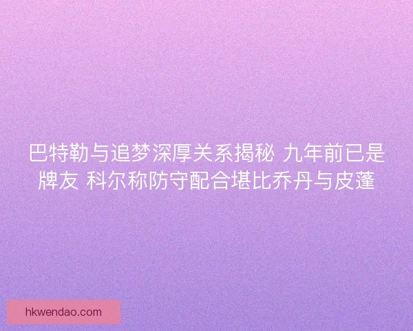 巴特勒与追梦深厚关系揭秘 九年前已是牌友 科尔称防守配合堪比乔丹与皮蓬