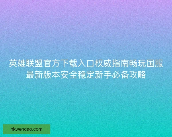 英雄联盟官方下载入口权威指南畅玩国服最新版本安全稳定新手必备攻略