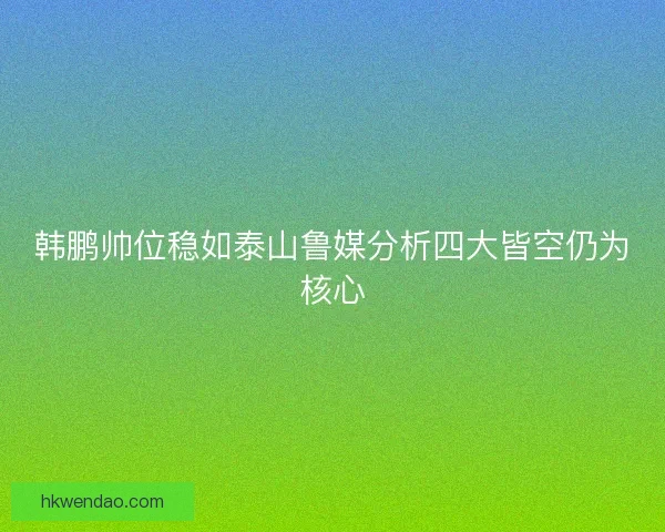 韩鹏帅位稳如泰山鲁媒分析四大皆空仍为核心