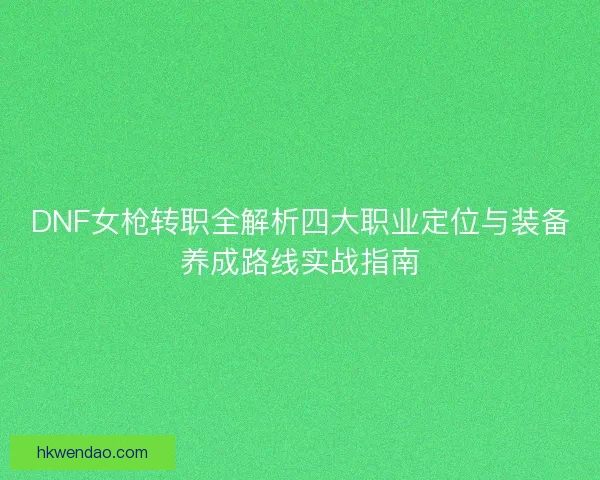 DNF女枪转职全解析四大职业定位与装备养成路线实战指南