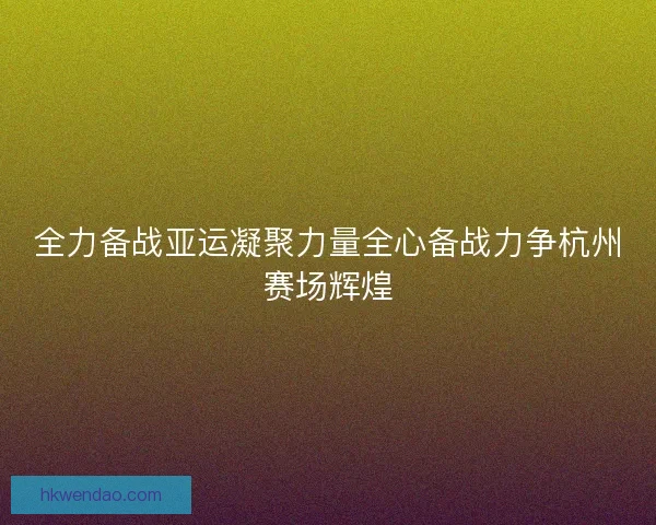 全力备战亚运凝聚力量全心备战力争杭州赛场辉煌