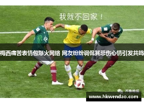 梅西痛苦表情包爆火网络 网友纷纷调侃其悲伤心情引发共鸣
